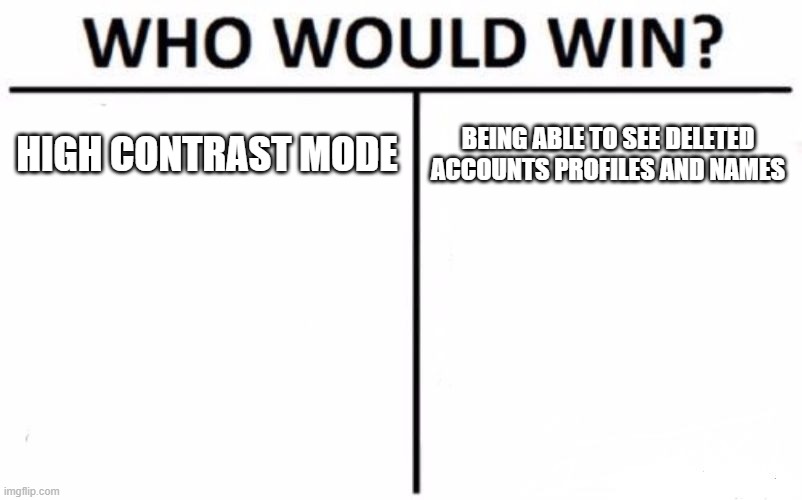 Who Would Win? Meme | HIGH CONTRAST MODE; BEING ABLE TO SEE DELETED ACCOUNTS PROFILES AND NAMES | image tagged in memes,who would win | made w/ Imgflip meme maker