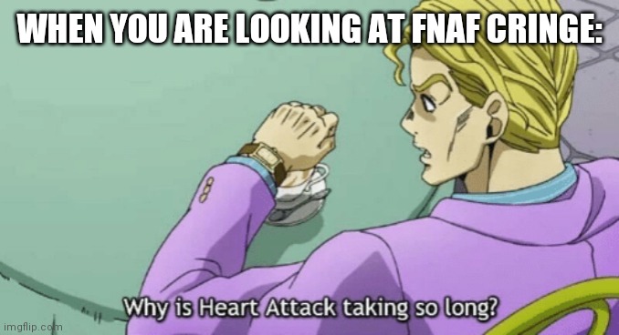 Why is Heart Attack taking so long? | WHEN YOU ARE LOOKING AT FNAF CRINGE: | image tagged in why is heart attack taking so long | made w/ Imgflip meme maker