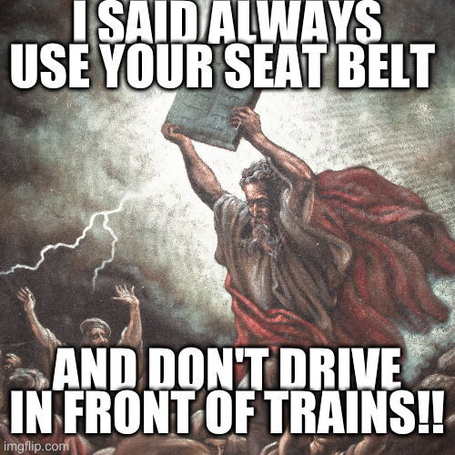 Moses | I SAID ALWAYS USE YOUR SEAT BELT AND DON'T DRIVE IN FRONT OF TRAINS!! | image tagged in moses,trains | made w/ Imgflip meme maker