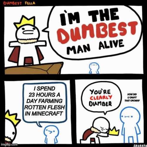 I'm the dumbest man alive | I SPEND 23 HOURS A DAY FARMING ROTTEN FLESH IN MINECRAFT; HOW DID U CRAFT THAT CROWN? | image tagged in i'm the dumbest man alive | made w/ Imgflip meme maker