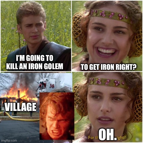 Anakin Padmé better world ? | I’M GOING TO KILL AN IRON GOLEM; TO GET IRON RIGHT? VILLAGE; OH. | image tagged in anakin padm better world | made w/ Imgflip meme maker