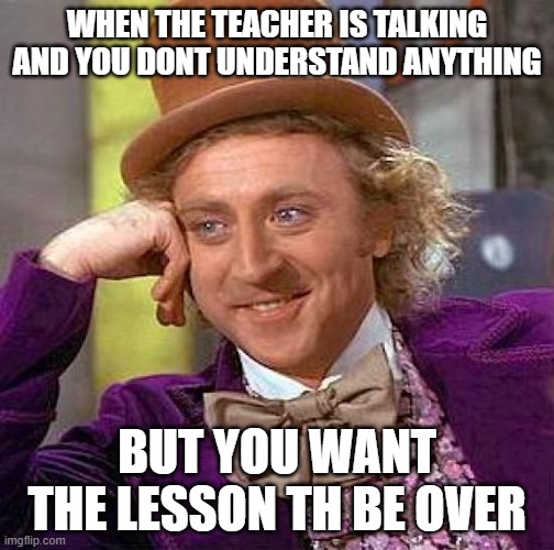 jes | WHEN THE TEACHER IS TALKING AND YOU DONT UNDERSTAND ANYTHING; BUT YOU WANT THE LESSON TH BE OVER | image tagged in memes,creepy condescending wonka | made w/ Imgflip meme maker