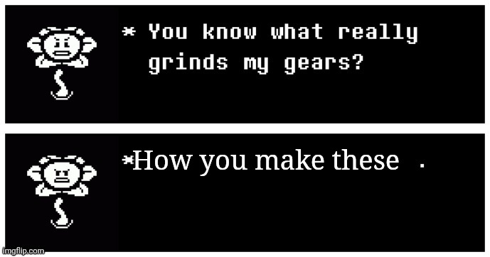 You know what really grinds my gears? (Flowey edition) | How you make these | image tagged in you know what really grinds my gears flowey edition | made w/ Imgflip meme maker