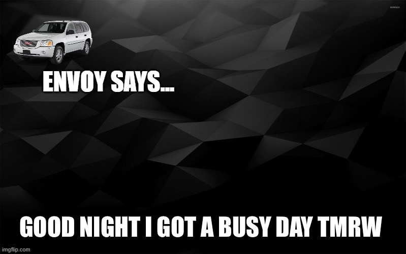 Envoy Says... | GOOD NIGHT I GOT A BUSY DAY TMRW | image tagged in envoy says | made w/ Imgflip meme maker
