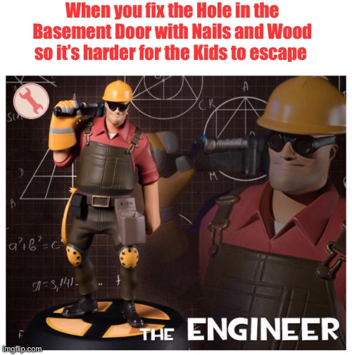 Fail proof plan | When you fix the Hole in the Basement Door with Nails and Wood so it’s harder for the Kids to escape | image tagged in the engineer | made w/ Imgflip meme maker