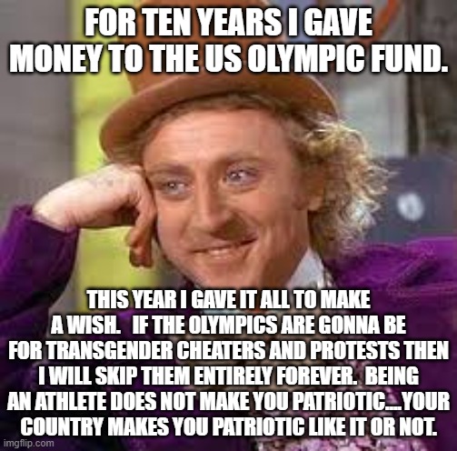 Gene Wilder | FOR TEN YEARS I GAVE MONEY TO THE US OLYMPIC FUND. THIS YEAR I GAVE IT ALL TO MAKE A WISH.   IF THE 0LYMPICS ARE GONNA BE FOR TRANSGENDER CHEATERS AND PROTESTS THEN I WILL SKIP THEM ENTIRELY FOREVER.  BEING AN ATHLETE DOES NOT MAKE YOU PATRIOTIC....YOUR COUNTRY MAKES YOU PATRIOTIC LIKE IT OR NOT. | image tagged in gene wilder | made w/ Imgflip meme maker