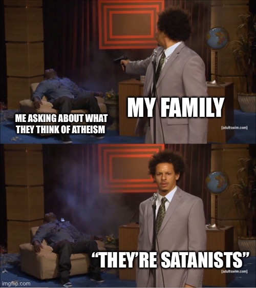 Yes they see atheists and satanists as the same thing | MY FAMILY; ME ASKING ABOUT WHAT THEY THINK OF ATHEISM; “THEY’RE SATANISTS” | image tagged in memes,who killed hannibal,demisexual_sponge | made w/ Imgflip meme maker