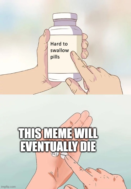 Hard To Swallow Pills | THIS MEME WILL EVENTUALLY DIE | image tagged in memes,hard to swallow pills,funny,true,sad but true | made w/ Imgflip meme maker