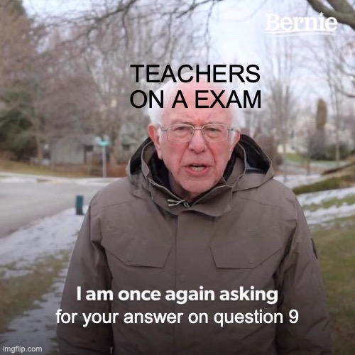 Teachers on a exam | TEACHERS ON A EXAM; for your answer on question 9 | image tagged in memes,bernie i am once again asking for your support | made w/ Imgflip meme maker