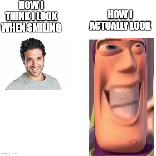 Blank Transparent Square Meme | HOW I THINK I LOOK WHEN SMILING; HOW I ACTUALLY LOOK | image tagged in memes,blank transparent square | made w/ Imgflip meme maker