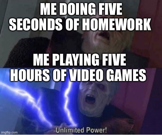 Too weak Unlimited Power | ME DOING FIVE SECONDS OF HOMEWORK; ME PLAYING FIVE HOURS OF VIDEO GAMES | image tagged in too weak unlimited power | made w/ Imgflip meme maker