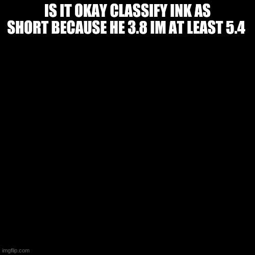 asking for a friend | IS IT OKAY CLASSIFY INK AS SHORT BECAUSE HE 3.8 IM AT LEAST 5.4 | image tagged in memes,blank transparent square | made w/ Imgflip meme maker