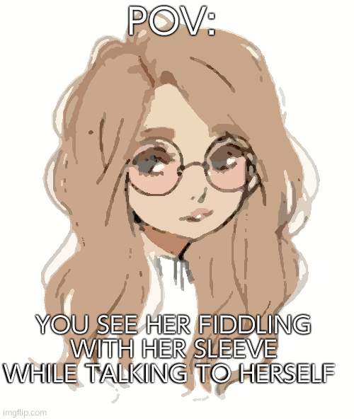 promise this wont be a very boring rp | POV:; YOU SEE HER FIDDLING WITH HER SLEEVE WHILE TALKING TO HERSELF | made w/ Imgflip meme maker