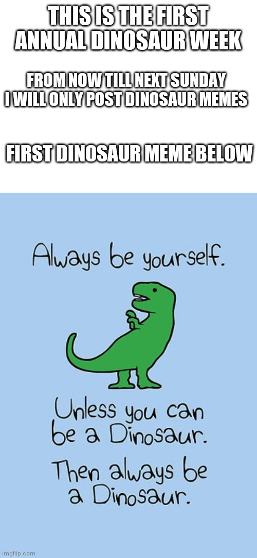 First-ever dinosaur week =) | THIS IS THE FIRST ANNUAL DINOSAUR WEEK; FROM NOW TILL NEXT SUNDAY I WILL ONLY POST DINOSAUR MEMES; FIRST DINOSAUR MEME BELOW | image tagged in blank white template,dinosaur,dinosaurs,weekend,oh wow are you actually reading these tags | made w/ Imgflip meme maker