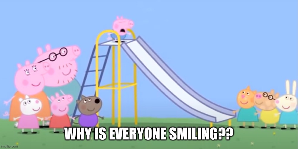 Why doe | WHY IS EVERYONE SMILING?? | image tagged in peppa pig,dumb,why are you like this | made w/ Imgflip meme maker