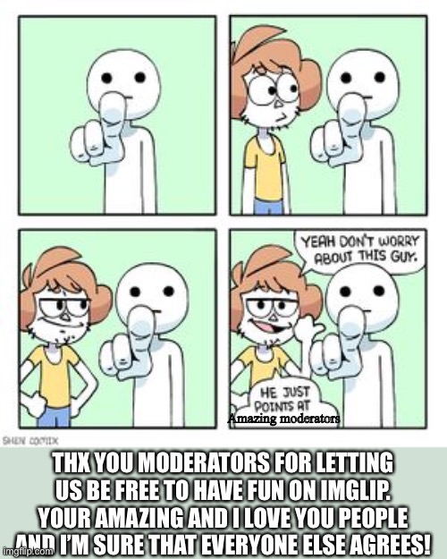 Dont worry about this guy, He just points at | Amazing moderators; THX YOU MODERATORS FOR LETTING US BE FREE TO HAVE FUN ON IMGLIP. YOUR AMAZING AND I LOVE YOU PEOPLE AND I’M SURE THAT EVERYONE ELSE AGREES! | image tagged in dont worry about this guy he just points at | made w/ Imgflip meme maker