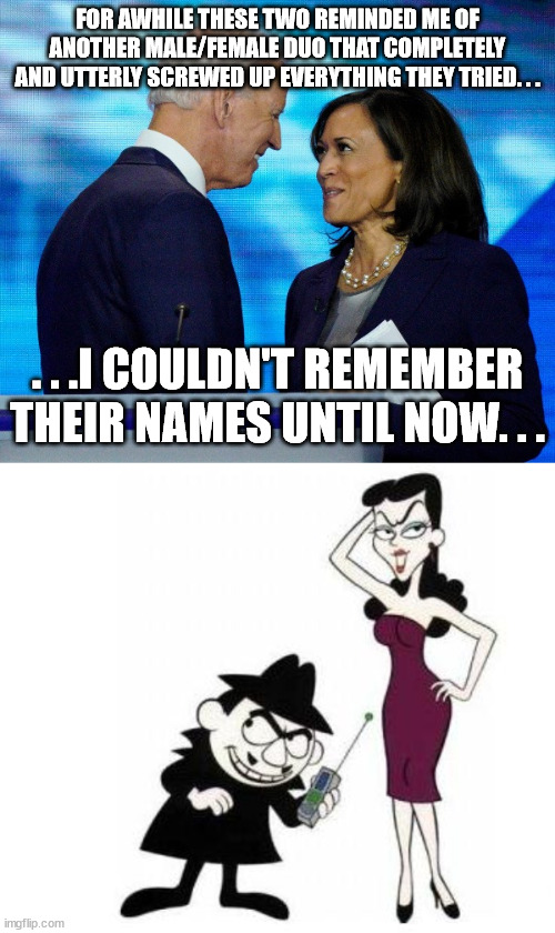 At least they were funny unlike Biden and Kamala. | FOR AWHILE THESE TWO REMINDED ME OF ANOTHER MALE/FEMALE DUO THAT COMPLETELY AND UTTERLY SCREWED UP EVERYTHING THEY TRIED. . . . . .I COULDN'T REMEMBER THEIR NAMES UNTIL NOW. . . | image tagged in biden and kamala,boris natasha,political humor,political meme,stupid liberals | made w/ Imgflip meme maker