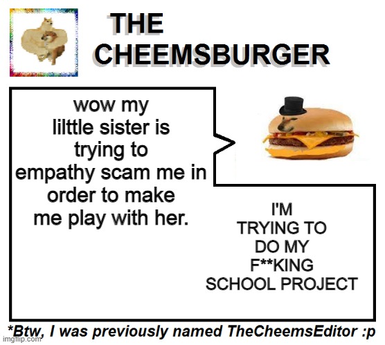 I'M TRYING TO DO MY F**KING SCHOOL PROJECT; wow my lilttle sister is trying to empathy scam me in order to make me play with her. | image tagged in thecheemseditor thecheemsburger temp 2 | made w/ Imgflip meme maker