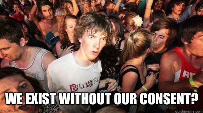 Sudden Realization | WE EXIST WITHOUT OUR CONSENT? | image tagged in sudden realization | made w/ Imgflip meme maker