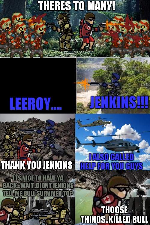 SFH comics part 10 | THERES TO MANY! LEEROY.... JENKINS!!! I ALSO CALLED HELP FOR YOU GUYS; THANK YOU JENKINS; ITS NICE TO HAVE YA BACK...WAIT..DIDNT JENKINS TELL ME BULL SURVIVED TO? THOOSE THINGS..KILLED BULL | image tagged in blank comic panel 2x4 | made w/ Imgflip meme maker