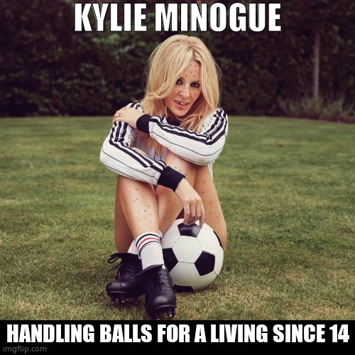 Kylie the soccer of pop artists | HANDLING BALLS FOR A LIVING SINCE 14 | image tagged in kylie the soccer of pop artists,kylie minogue,kylieminoguesucks,kylie minogue memes,google kylie minogue,skankpig | made w/ Imgflip meme maker