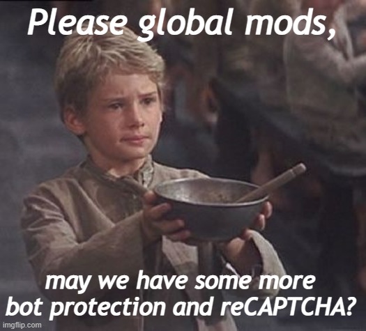 Please sir may I have some more | Please global mods, may we have some more bot protection and reCAPTCHA? | image tagged in please sir may i have some more | made w/ Imgflip meme maker