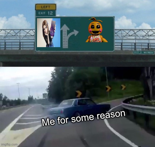 Why do I do this | Me for some reason | image tagged in memes,left exit 12 off ramp,toy chica,samsung sam,fnaf,samsung | made w/ Imgflip meme maker