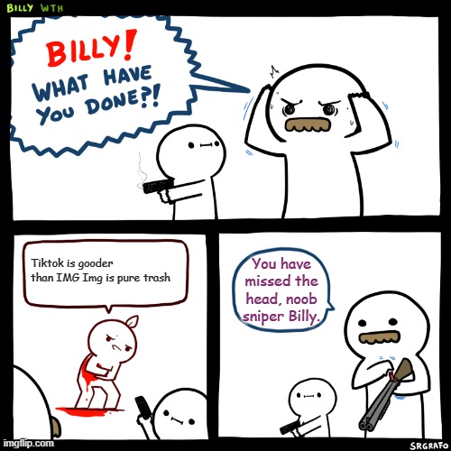 Billy, What Have You Done | Tiktok is gooder than IMG Img is pure trash; You have missed the head, noob sniper Billy. | image tagged in billy what have you done,tik tok sucks,imgflip,tiktok,fun,funni | made w/ Imgflip meme maker