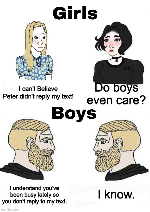 It's just a reply | I can't Believe Peter didn't reply my text! Do boys even care? I know. I understand you've been busy lately so you don't reply to my text. | image tagged in girls vs boys | made w/ Imgflip meme maker