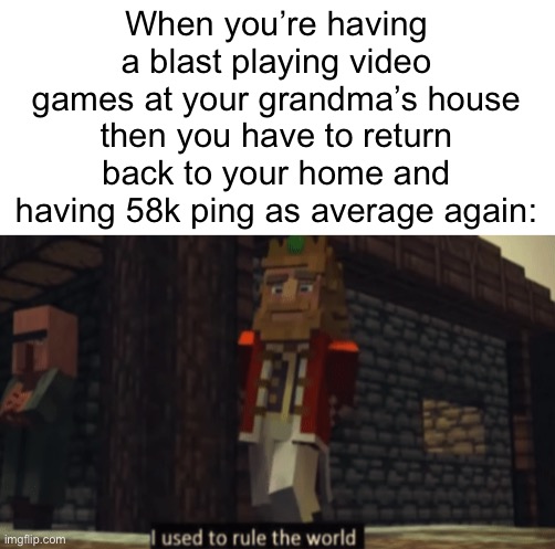 I swept an entire server, winning every single time then back being garbage. | When you’re having a blast playing video games at your grandma’s house then you have to return back to your home and having 58k ping as average again: | image tagged in i used to rule the world,gaming | made w/ Imgflip meme maker