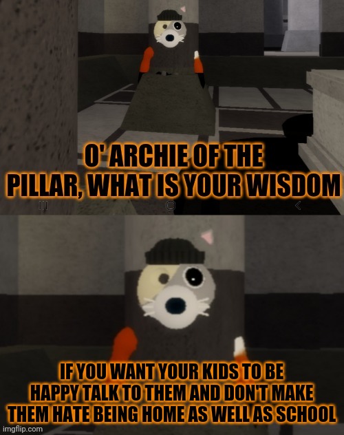 Archie of the pillar wisdom | IF YOU WANT YOUR KIDS TO BE HAPPY TALK TO THEM AND DON'T MAKE THEM HATE BEING HOME AS WELL AS SCHOOL | image tagged in archie of the pillar wisdom | made w/ Imgflip meme maker
