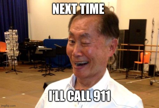 Winking George Takei | NEXT TIME I’LL CALL 911 | image tagged in winking george takei | made w/ Imgflip meme maker