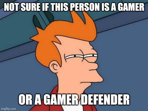 Futurama Fry Meme | NOT SURE IF THIS PERSON IS A GAMER OR A GAMER DEFENDER | image tagged in memes,futurama fry | made w/ Imgflip meme maker
