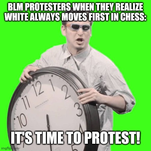 White takes priority in chess | BLM PROTESTERS WHEN THEY REALIZE WHITE ALWAYS MOVES FIRST IN CHESS:; IT'S TIME TO PROTEST! | image tagged in it's time to stop | made w/ Imgflip meme maker