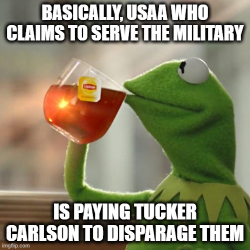 #boycottusaa #boycottfoxnews | BASICALLY, USAA WHO CLAIMS TO SERVE THE MILITARY; IS PAYING TUCKER CARLSON TO DISPARAGE THEM | image tagged in memes,politics,tucker carlson,boycott,accountabilty,maga | made w/ Imgflip meme maker