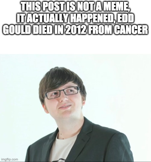 you'll be missed, edd | THIS POST IS NOT A MEME, IT ACTUALLY HAPPENED, EDD GOULD DIED IN 2012 FROM CANCER | image tagged in edd gould | made w/ Imgflip meme maker