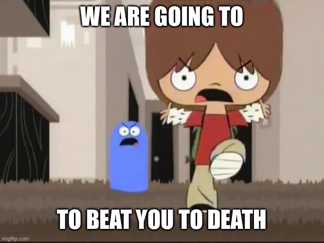 oh no | WE ARE GOING TO; TO BEAT YOU TO DEATH | image tagged in foster s home for imaginary friends - alright bro that s it | made w/ Imgflip meme maker