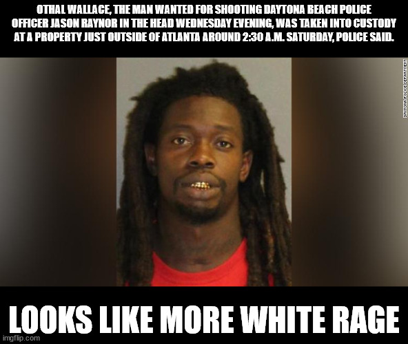 White Rage | OTHAL WALLACE, THE MAN WANTED FOR SHOOTING DAYTONA BEACH POLICE OFFICER JASON RAYNOR IN THE HEAD WEDNESDAY EVENING, WAS TAKEN INTO CUSTODY AT A PROPERTY JUST OUTSIDE OF ATLANTA AROUND 2:30 A.M. SATURDAY, POLICE SAID. LOOKS LIKE MORE WHITE RAGE | image tagged in white rage | made w/ Imgflip meme maker