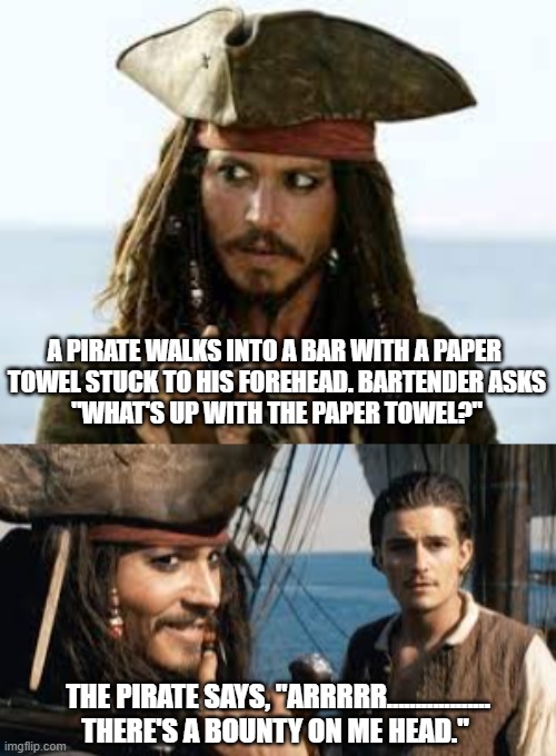 A Pirate Walks into a Bar | A PIRATE WALKS INTO A BAR WITH A PAPER 
TOWEL STUCK TO HIS FOREHEAD. BARTENDER ASKS
"WHAT'S UP WITH THE PAPER TOWEL?"; THE PIRATE SAYS, "ARRRRR..................
THERE'S A BOUNTY ON ME HEAD." | image tagged in pirates,bounty hunter,joke,funny | made w/ Imgflip meme maker