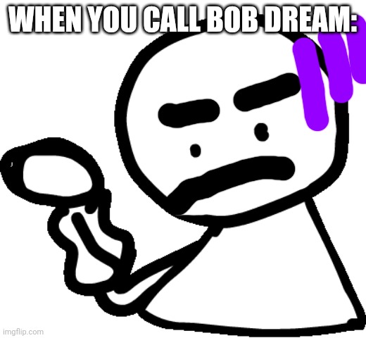 Bob | WHEN YOU CALL BOB DREAM: | image tagged in bob | made w/ Imgflip meme maker
