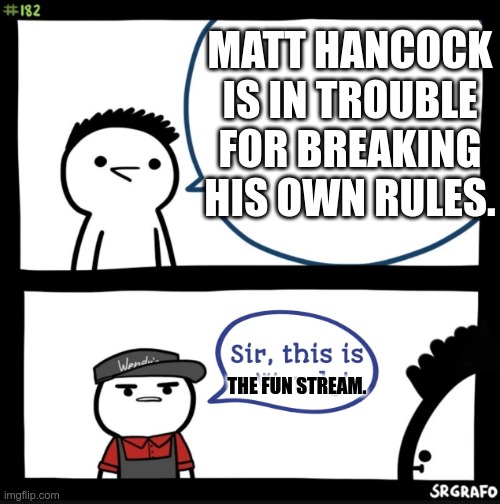 Sir this is a wendys | MATT HANCOCK IS IN TROUBLE FOR BREAKING HIS OWN RULES. THE FUN STREAM. | image tagged in sir this is a wendys | made w/ Imgflip meme maker