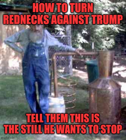 moonshine | HOW TO TURN REDNECKS AGAINST TRUMP; TELL THEM THIS IS THE STILL HE WANTS TO STOP | image tagged in moonshine | made w/ Imgflip meme maker