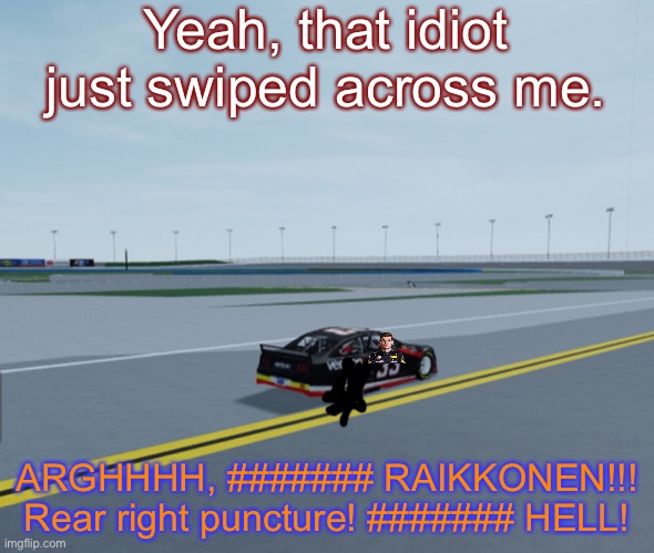 Verstappen swipes across Raikkonen and picks up a rear right puncture on lap 3. | Yeah, that idiot just swiped across me. ARGHHHH, ####### RAIKKONEN!!! Rear right puncture! ####### HELL! | image tagged in verstappen,raikkonen,memes,nascar,nmcs,crash | made w/ Imgflip meme maker