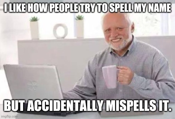 idk | I LIKE HOW PEOPLE TRY TO SPELL MY NAME; BUT ACCIDENTALLY MISPELLS IT. | image tagged in harold | made w/ Imgflip meme maker
