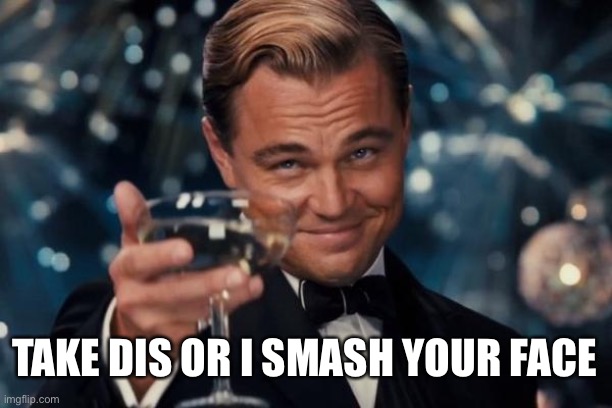 Leonardo Dicaprio Cheers Meme | TAKE DIS OR I SMASH YOUR FACE | image tagged in memes,leonardo dicaprio cheers | made w/ Imgflip meme maker