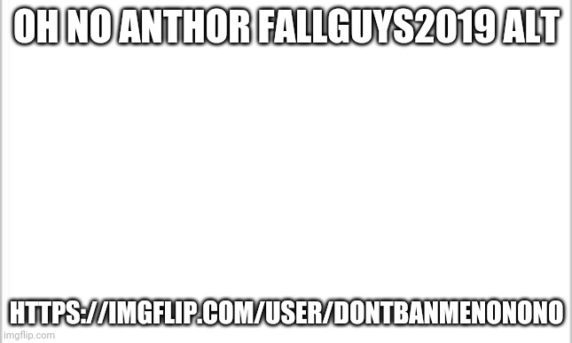 white background | OH NO ANTHOR FALLGUYS2019 ALT; HTTPS://IMGFLIP.COM/USER/DONTBANMENONONO | image tagged in white background | made w/ Imgflip meme maker