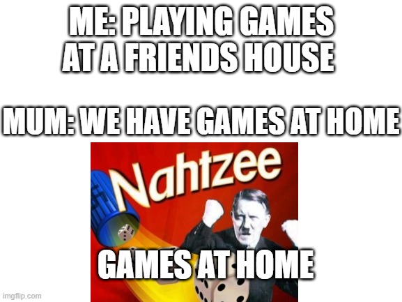 ME: PLAYING GAMES AT A FRIENDS HOUSE; MUM: WE HAVE GAMES AT HOME; GAMES AT HOME | image tagged in memes | made w/ Imgflip meme maker