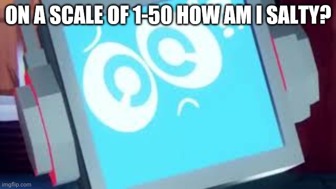 Fandroid going huh???? | ON A SCALE OF 1-50 HOW AM I SALTY? | image tagged in fandroid going huh | made w/ Imgflip meme maker