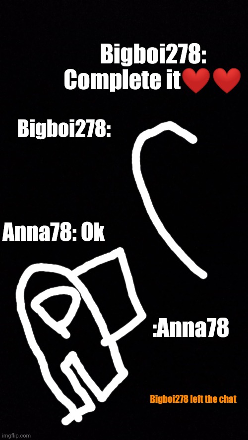 Amongus | Bigboi278: Complete it❤️❤️; Bigboi278:; Anna78: Ok; :Anna78; Bigboi278 left the chat | image tagged in amongus,among us,chat | made w/ Imgflip meme maker