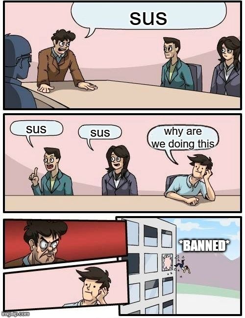 Boardroom Meeting Suggestion | sus; sus; sus; why are we doing this; *BANNED* | image tagged in memes,boardroom meeting suggestion | made w/ Imgflip meme maker